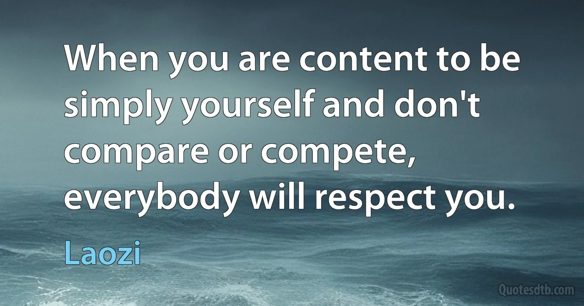 When you are content to be simply yourself and don't compare or compete, everybody will respect you. (Laozi)