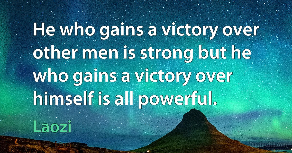 He who gains a victory over other men is strong but he who gains a victory over himself is all powerful. (Laozi)