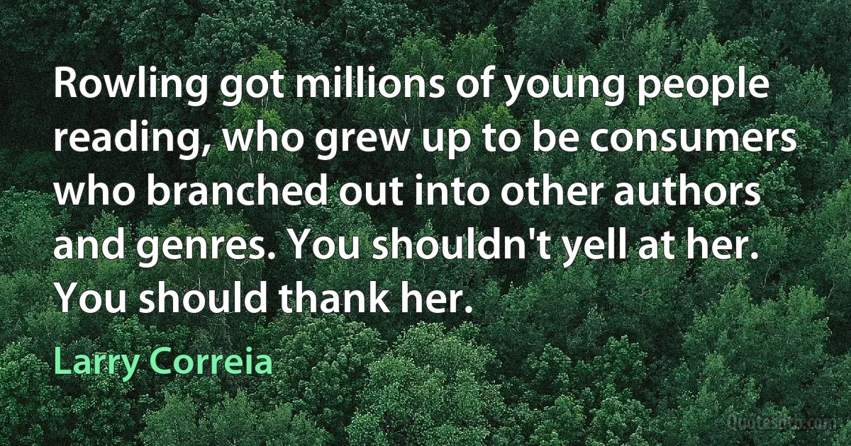 Rowling got millions of young people reading, who grew up to be consumers who branched out into other authors and genres. You shouldn't yell at her. You should thank her. (Larry Correia)