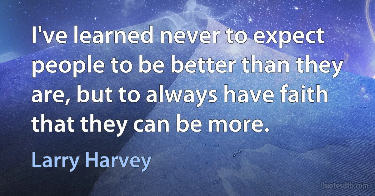 I've learned never to expect people to be better than they are, but to always have faith that they can be more. (Larry Harvey)