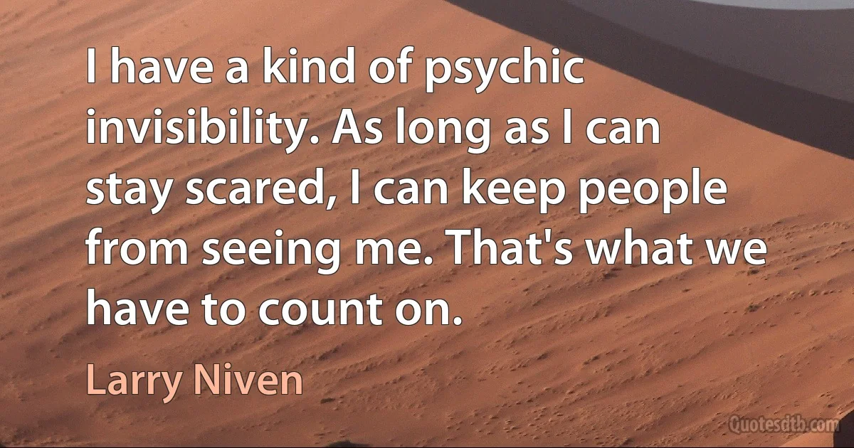 I have a kind of psychic invisibility. As long as I can stay scared, I can keep people from seeing me. That's what we have to count on. (Larry Niven)