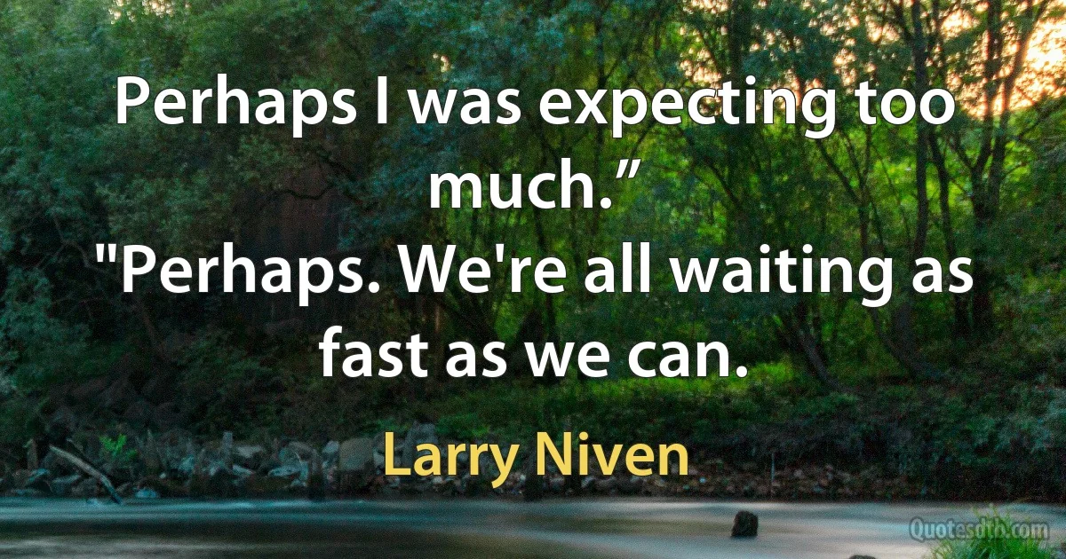 Perhaps I was expecting too much.”
"Perhaps. We're all waiting as fast as we can. (Larry Niven)