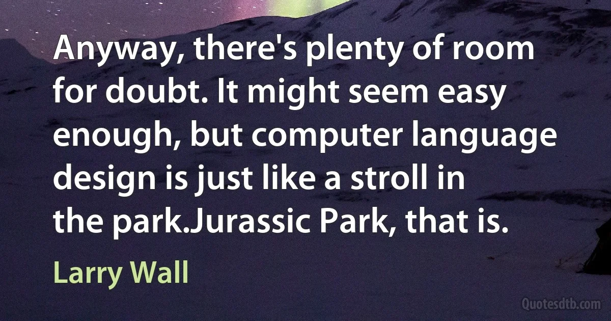 Anyway, there's plenty of room for doubt. It might seem easy enough, but computer language design is just like a stroll in the park.Jurassic Park, that is. (Larry Wall)