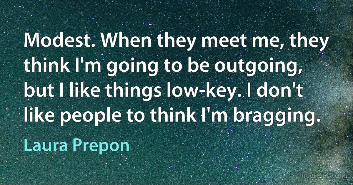 Modest. When they meet me, they think I'm going to be outgoing, but I like things low-key. I don't like people to think I'm bragging. (Laura Prepon)