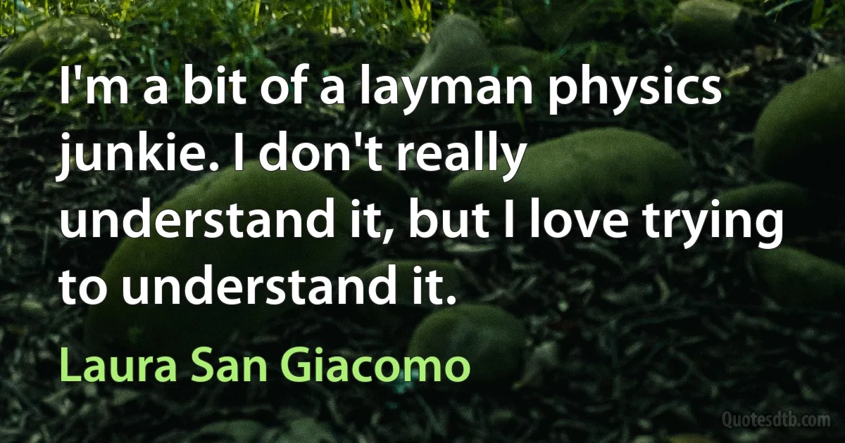 I'm a bit of a layman physics junkie. I don't really understand it, but I love trying to understand it. (Laura San Giacomo)