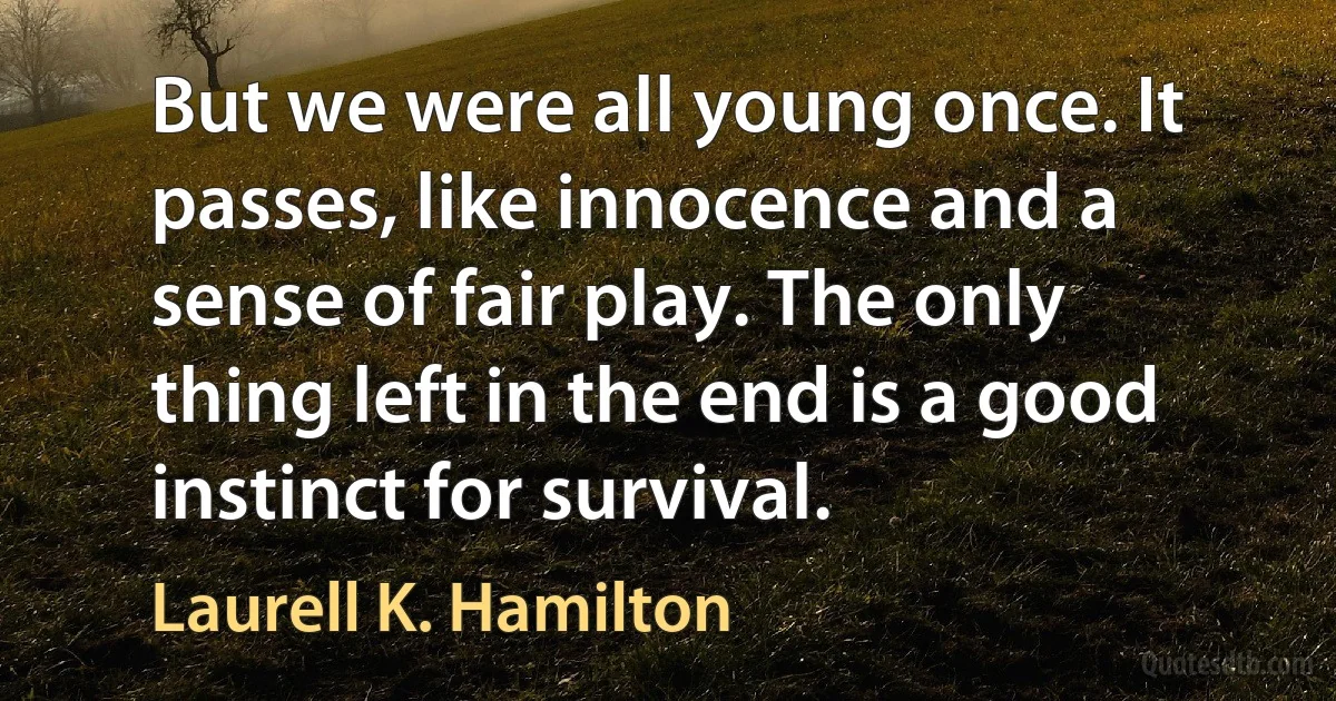 But we were all young once. It passes, like innocence and a sense of fair play. The only thing left in the end is a good instinct for survival. (Laurell K. Hamilton)