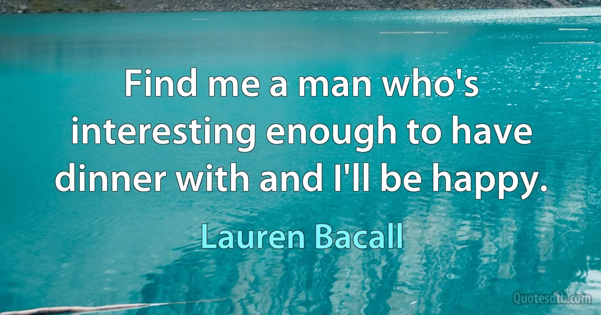 Find me a man who's interesting enough to have dinner with and I'll be happy. (Lauren Bacall)