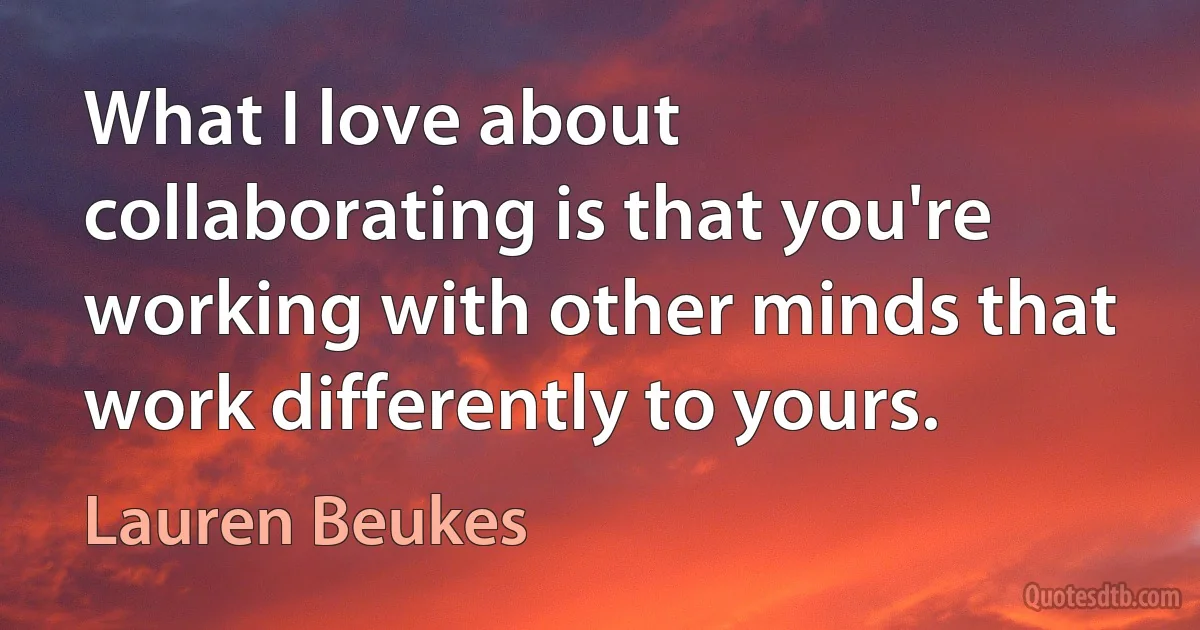 What I love about collaborating is that you're working with other minds that work differently to yours. (Lauren Beukes)