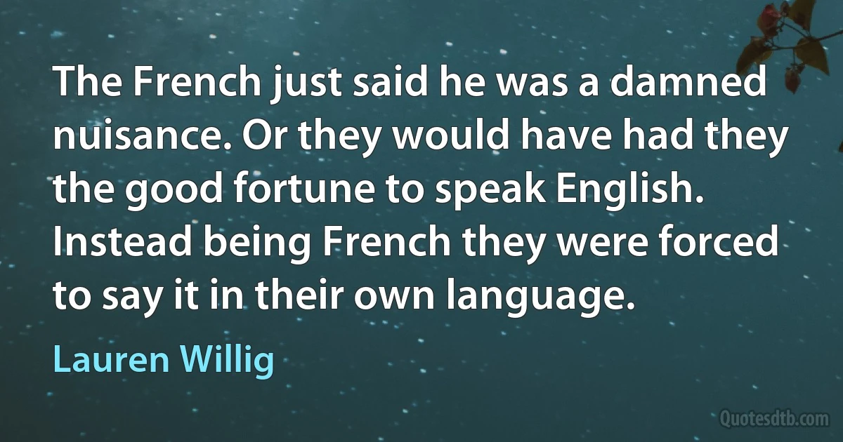 The French just said he was a damned nuisance. Or they would have had they the good fortune to speak English. Instead being French they were forced to say it in their own language. (Lauren Willig)