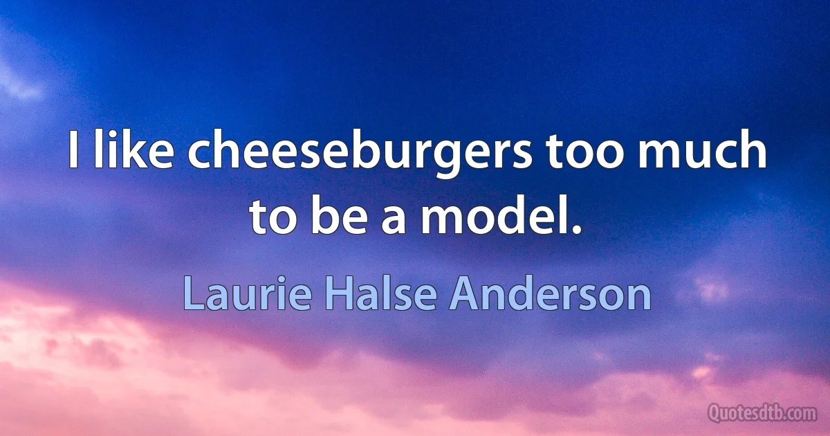 I like cheeseburgers too much to be a model. (Laurie Halse Anderson)