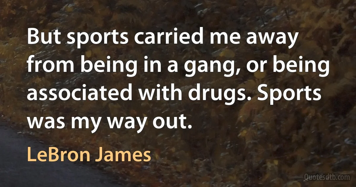 But sports carried me away from being in a gang, or being associated with drugs. Sports was my way out. (LeBron James)