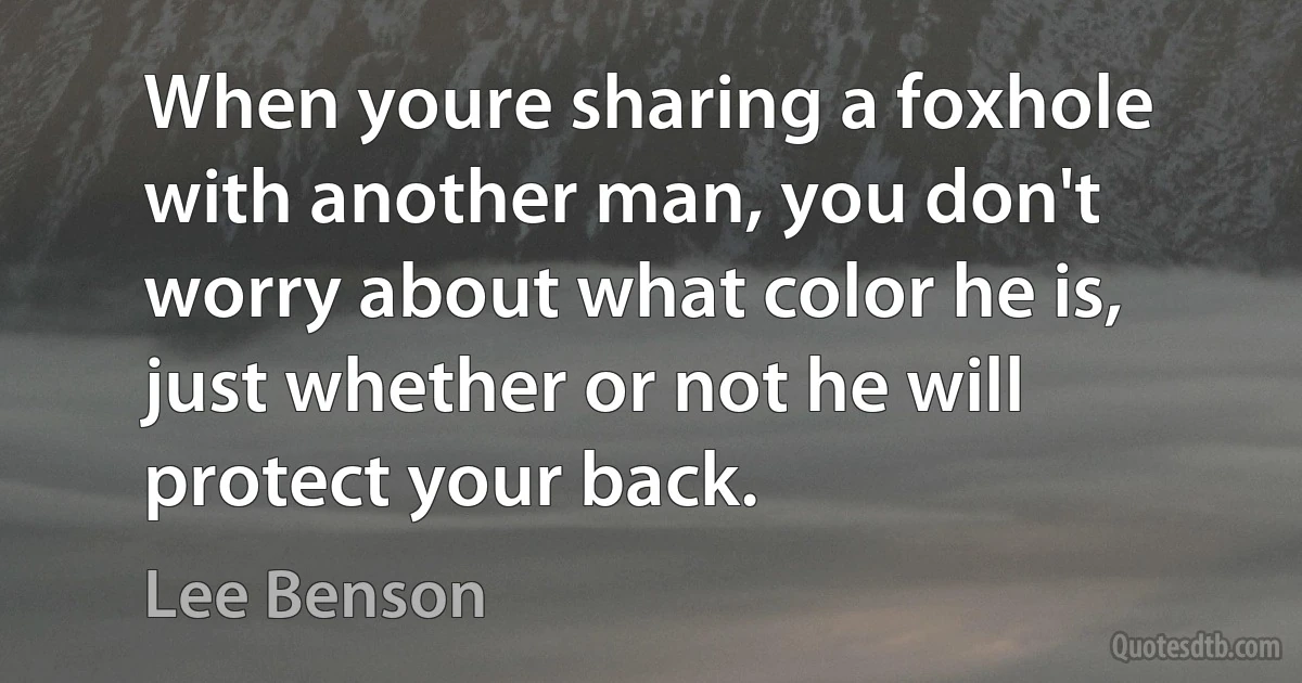 When youre sharing a foxhole with another man, you don't worry about what color he is, just whether or not he will protect your back. (Lee Benson)