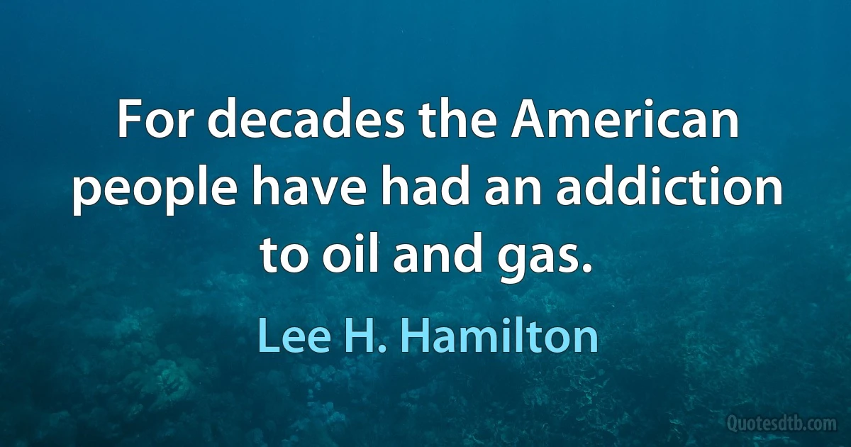 For decades the American people have had an addiction to oil and gas. (Lee H. Hamilton)