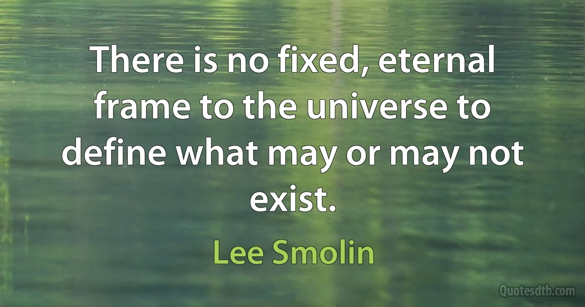 There is no fixed, eternal frame to the universe to define what may or may not exist. (Lee Smolin)