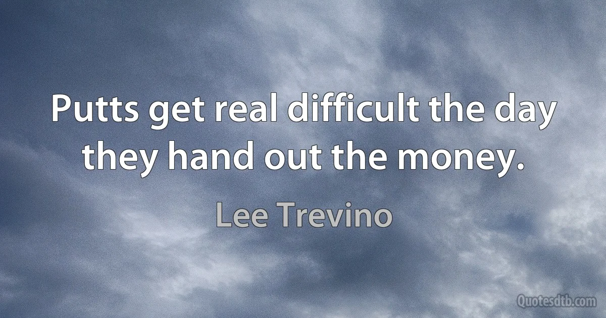 Putts get real difficult the day they hand out the money. (Lee Trevino)