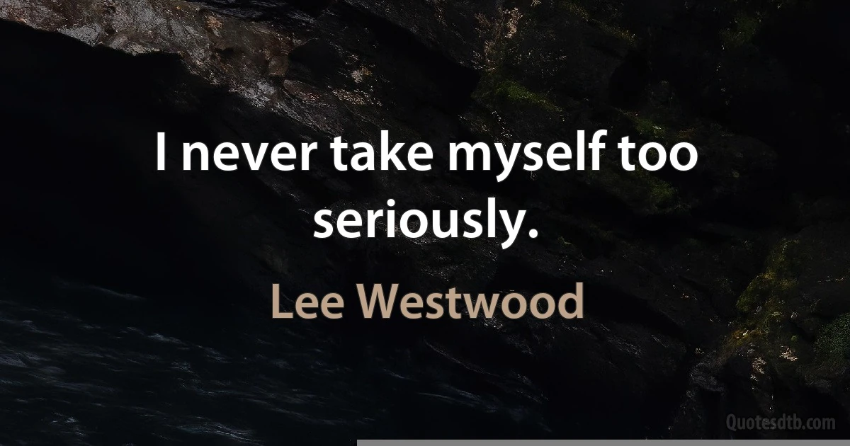 I never take myself too seriously. (Lee Westwood)