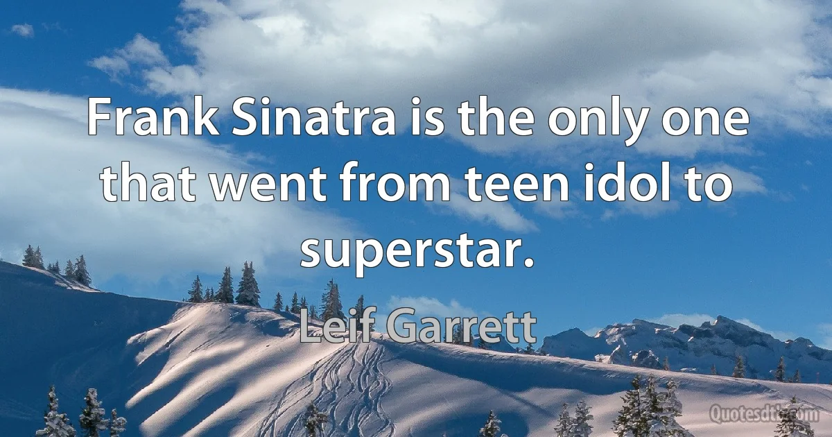 Frank Sinatra is the only one that went from teen idol to superstar. (Leif Garrett)