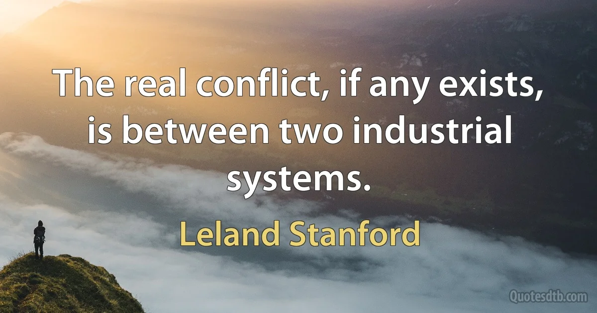 The real conflict, if any exists, is between two industrial systems. (Leland Stanford)