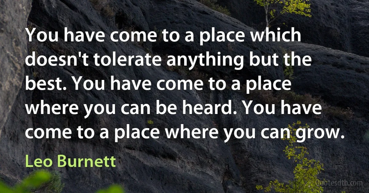 You have come to a place which doesn't tolerate anything but the best. You have come to a place where you can be heard. You have come to a place where you can grow. (Leo Burnett)