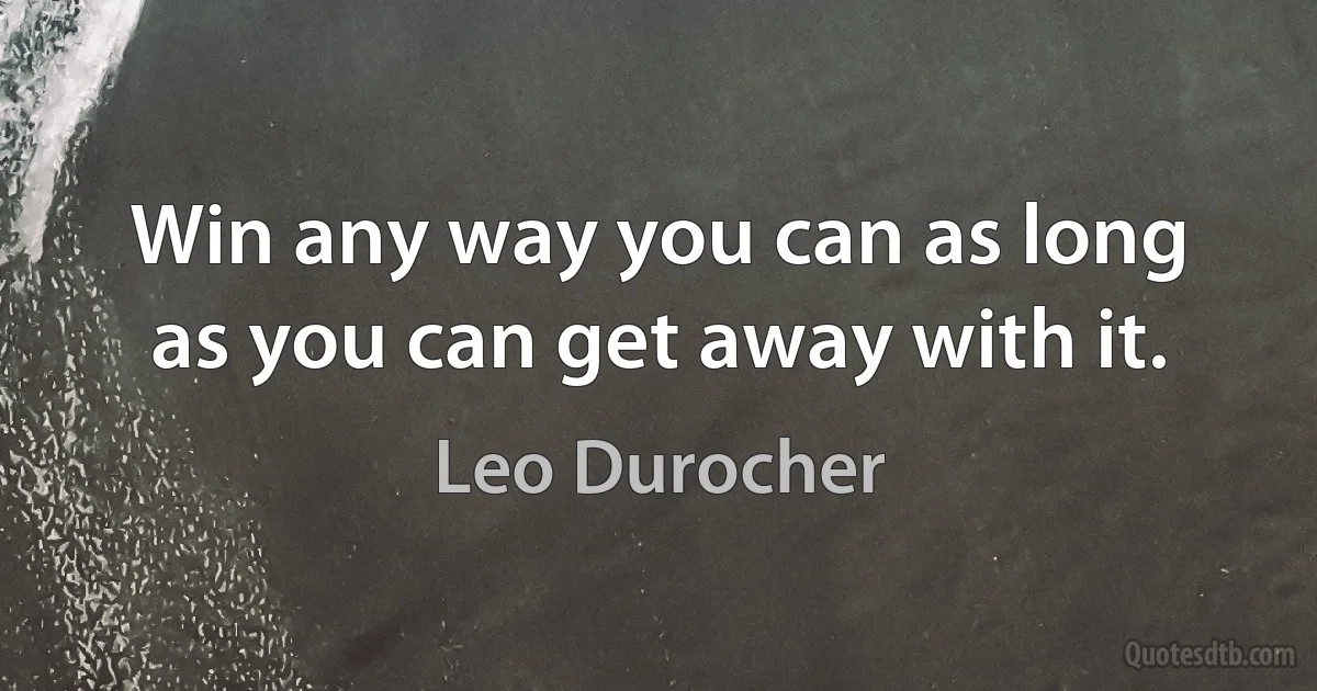 Win any way you can as long as you can get away with it. (Leo Durocher)