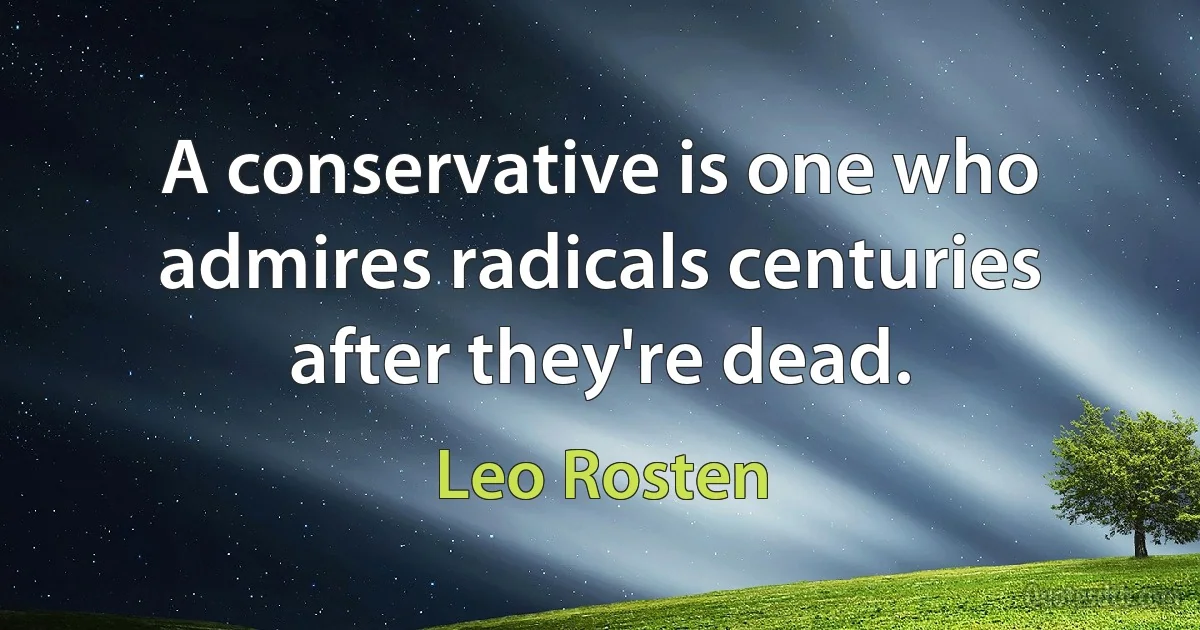 A conservative is one who admires radicals centuries after they're dead. (Leo Rosten)