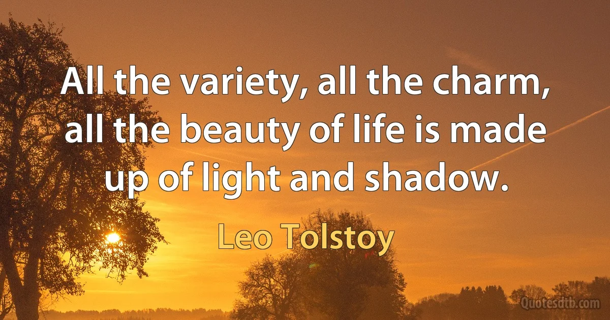 All the variety, all the charm, all the beauty of life is made up of light and shadow. (Leo Tolstoy)