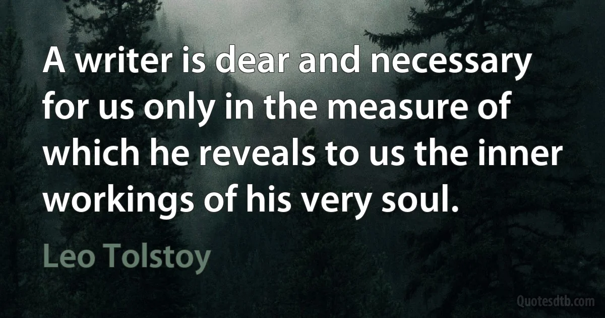 A writer is dear and necessary for us only in the measure of which he reveals to us the inner workings of his very soul. (Leo Tolstoy)