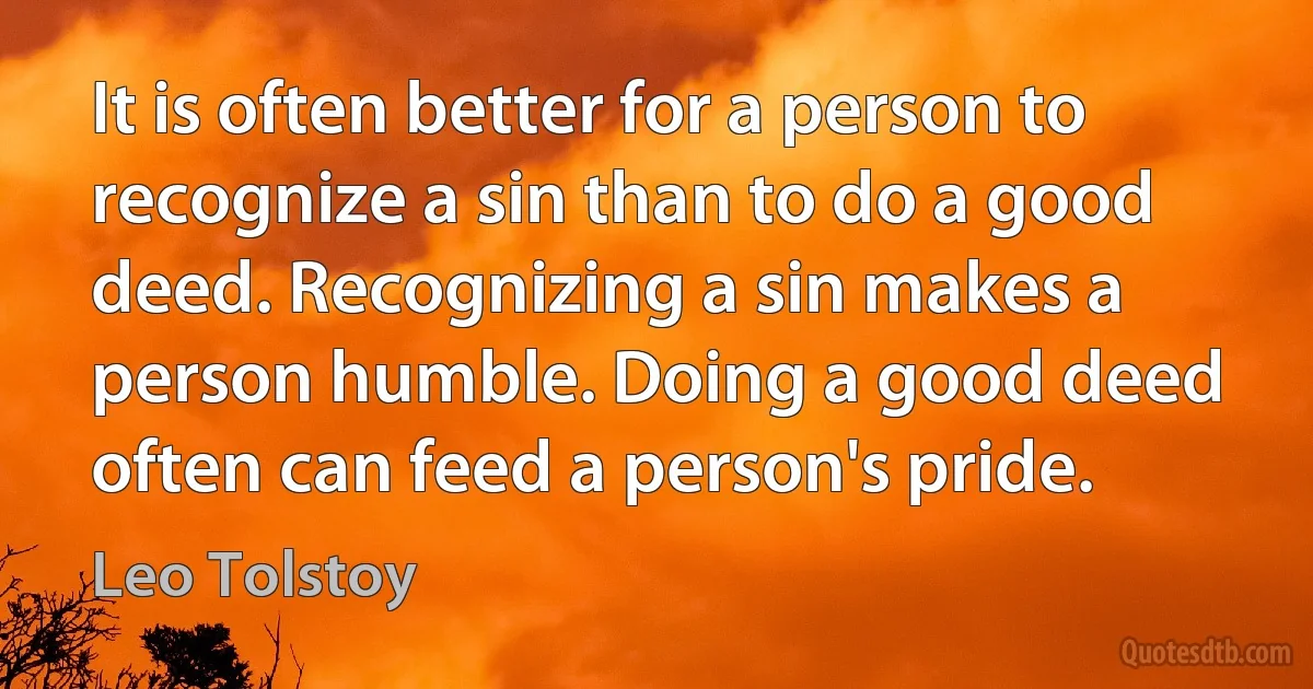 It is often better for a person to recognize a sin than to do a good deed. Recognizing a sin makes a person humble. Doing a good deed often can feed a person's pride. (Leo Tolstoy)