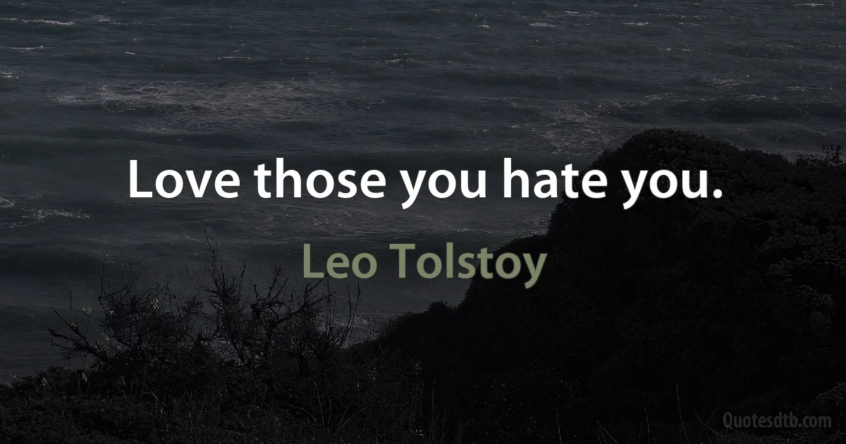 Love those you hate you. (Leo Tolstoy)