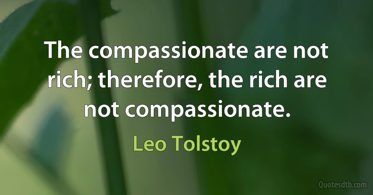 The compassionate are not rich; therefore, the rich are not compassionate. (Leo Tolstoy)