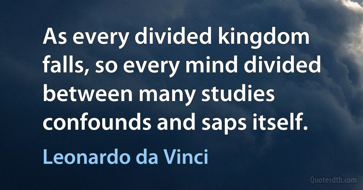 As every divided kingdom falls, so every mind divided between many studies confounds and saps itself. (Leonardo da Vinci)