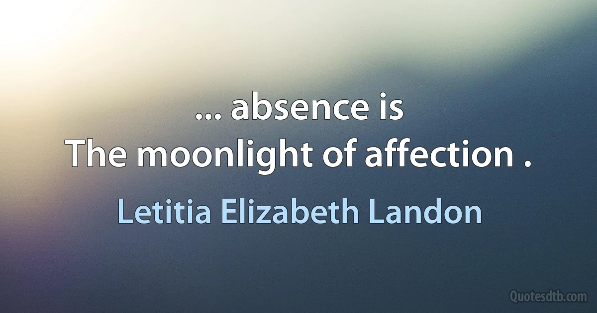 ... absence is
The moonlight of affection . (Letitia Elizabeth Landon)