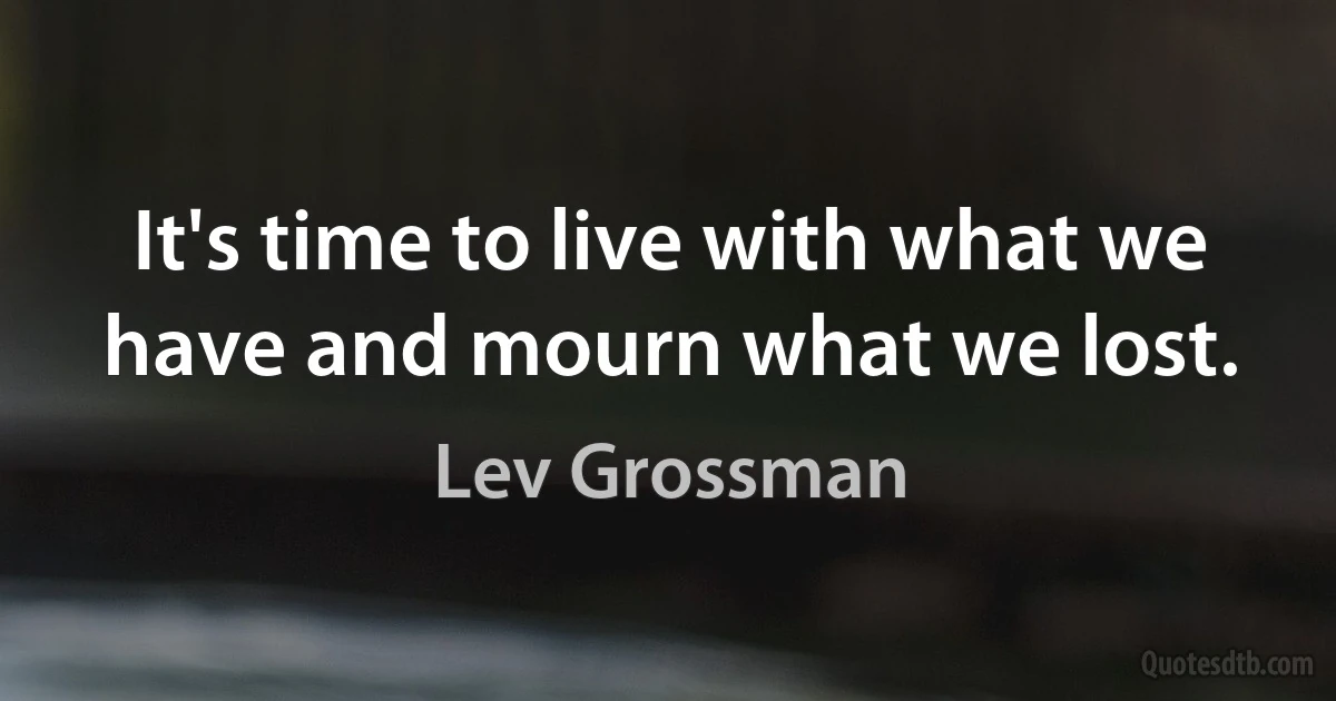 It's time to live with what we have and mourn what we lost. (Lev Grossman)