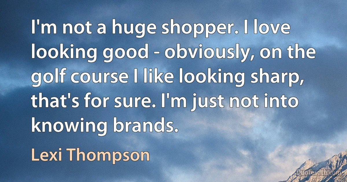 I'm not a huge shopper. I love looking good - obviously, on the golf course I like looking sharp, that's for sure. I'm just not into knowing brands. (Lexi Thompson)