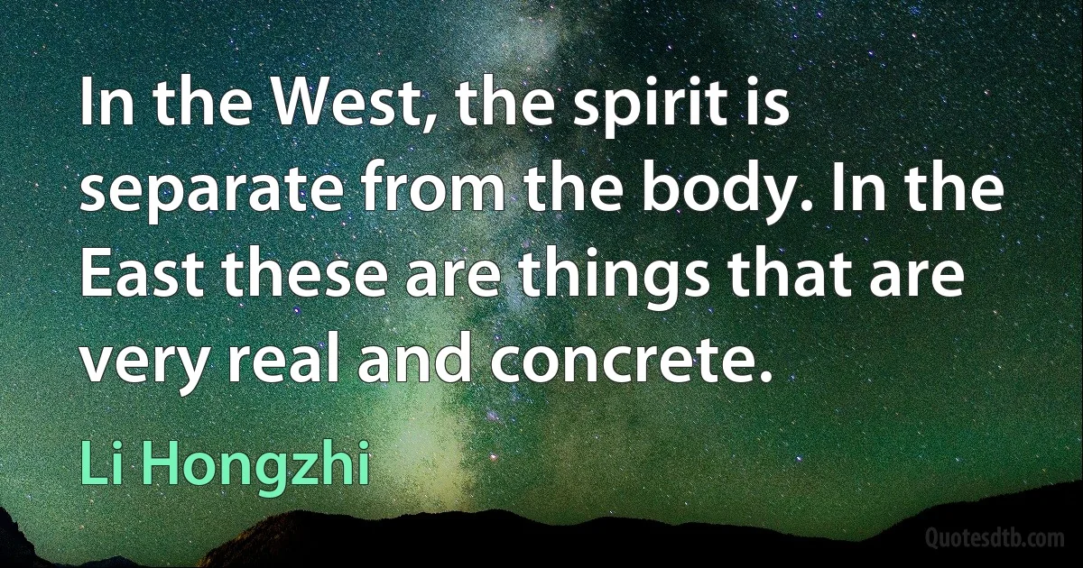 In the West, the spirit is separate from the body. In the East these are things that are very real and concrete. (Li Hongzhi)