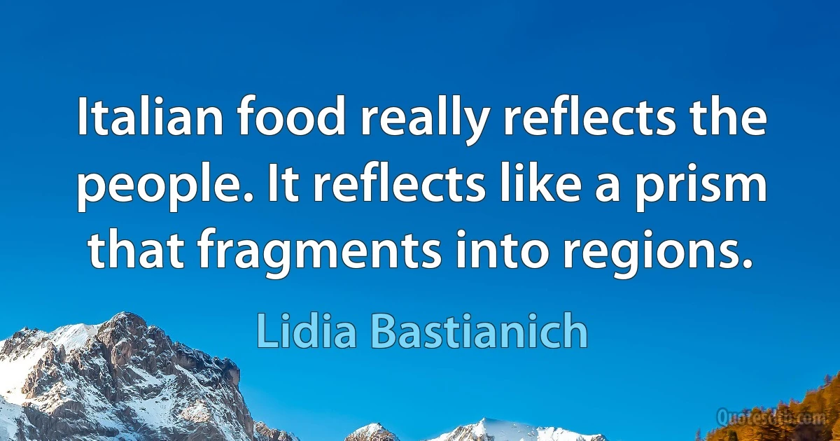 Italian food really reflects the people. It reflects like a prism that fragments into regions. (Lidia Bastianich)