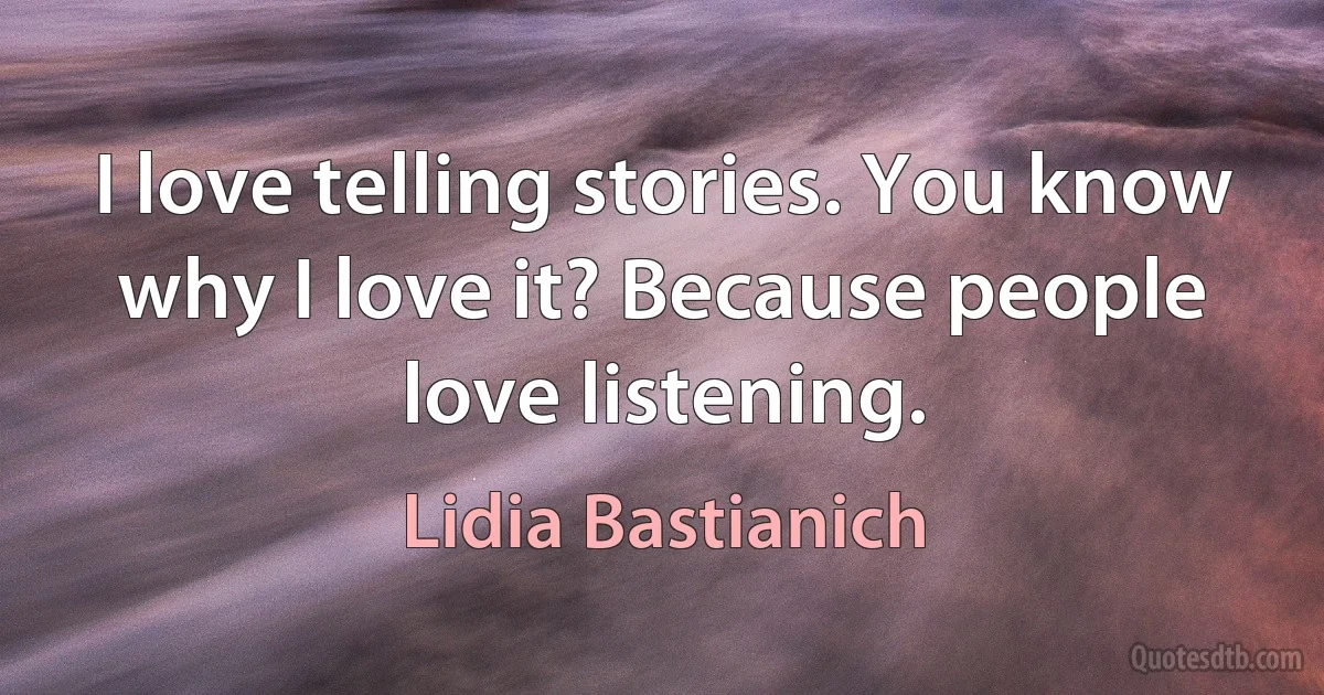 I love telling stories. You know why I love it? Because people love listening. (Lidia Bastianich)