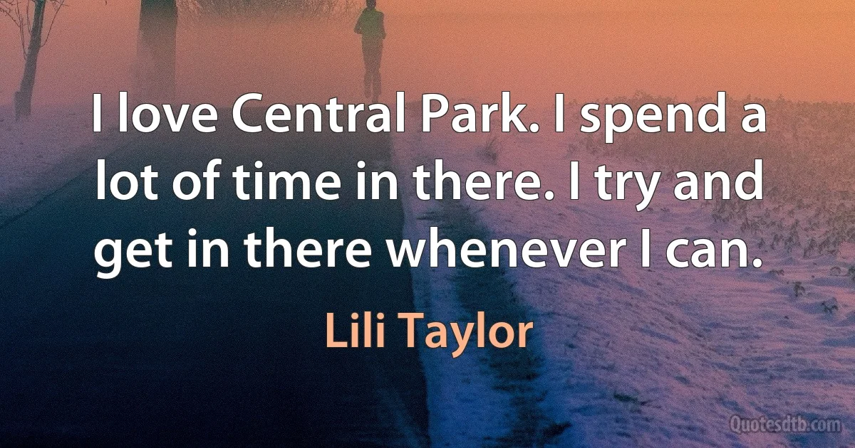 I love Central Park. I spend a lot of time in there. I try and get in there whenever I can. (Lili Taylor)