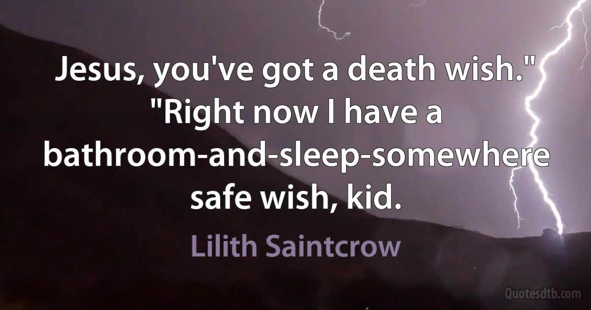 Jesus, you've got a death wish."
"Right now I have a bathroom-and-sleep-somewhere safe wish, kid. (Lilith Saintcrow)