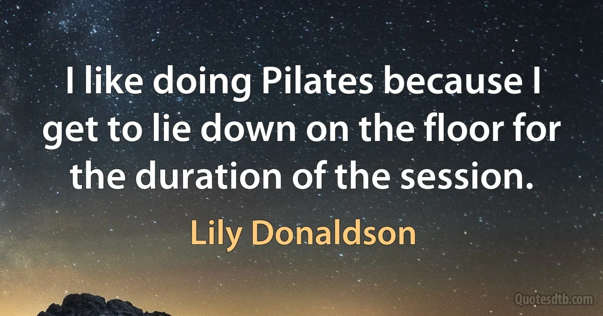 I like doing Pilates because I get to lie down on the floor for the duration of the session. (Lily Donaldson)