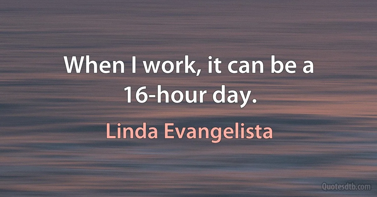 When I work, it can be a 16-hour day. (Linda Evangelista)