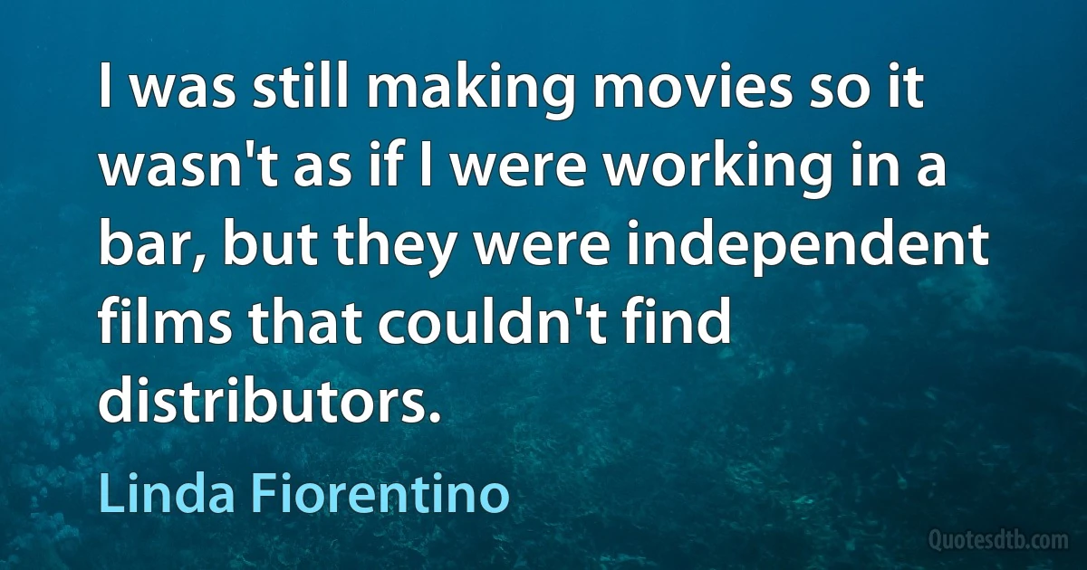 I was still making movies so it wasn't as if I were working in a bar, but they were independent films that couldn't find distributors. (Linda Fiorentino)