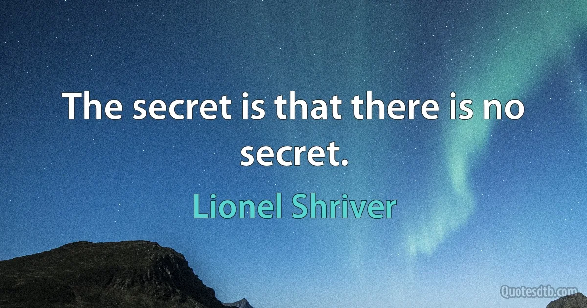 The secret is that there is no secret. (Lionel Shriver)