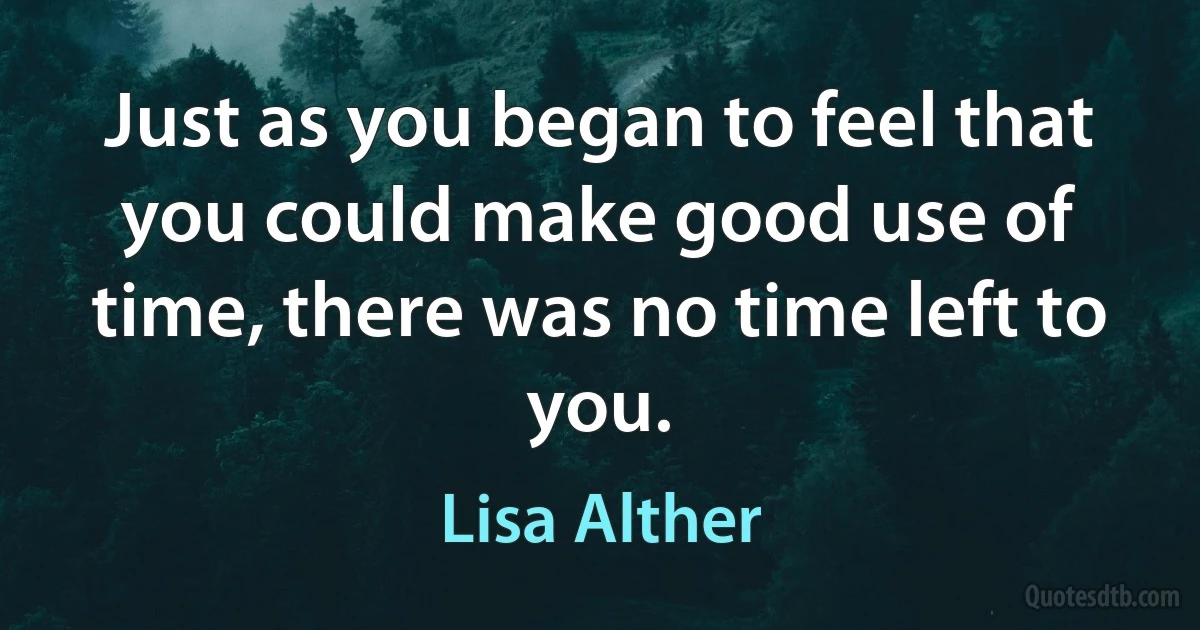 Just as you began to feel that you could make good use of time, there was no time left to you. (Lisa Alther)