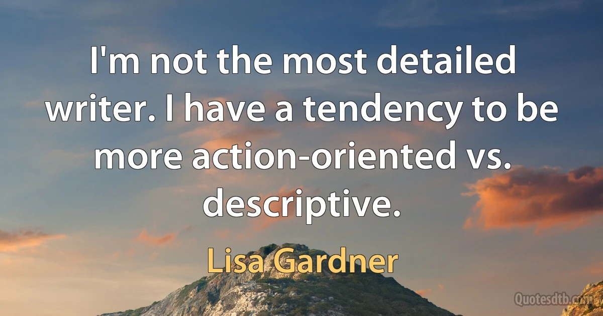 I'm not the most detailed writer. I have a tendency to be more action-oriented vs. descriptive. (Lisa Gardner)