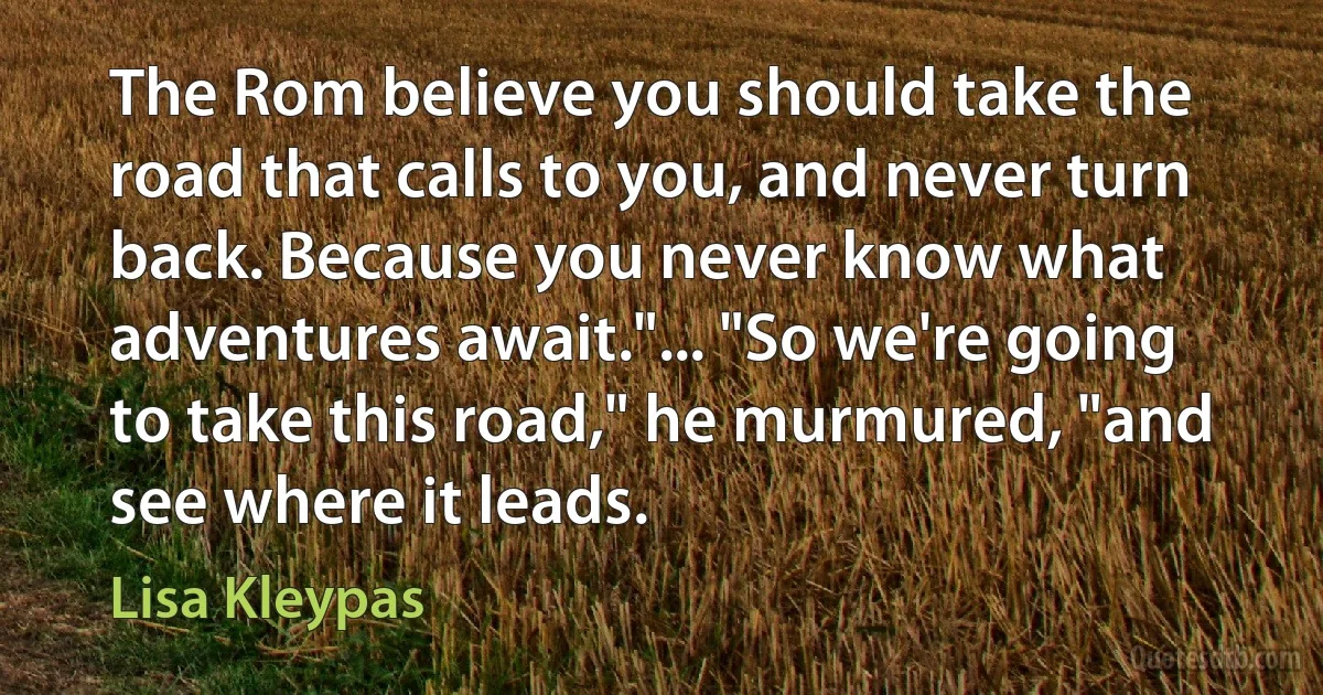 The Rom believe you should take the road that calls to you, and never turn back. Because you never know what adventures await."... "So we're going to take this road," he murmured, "and see where it leads. (Lisa Kleypas)