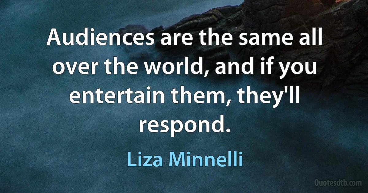 Audiences are the same all over the world, and if you entertain them, they'll respond. (Liza Minnelli)