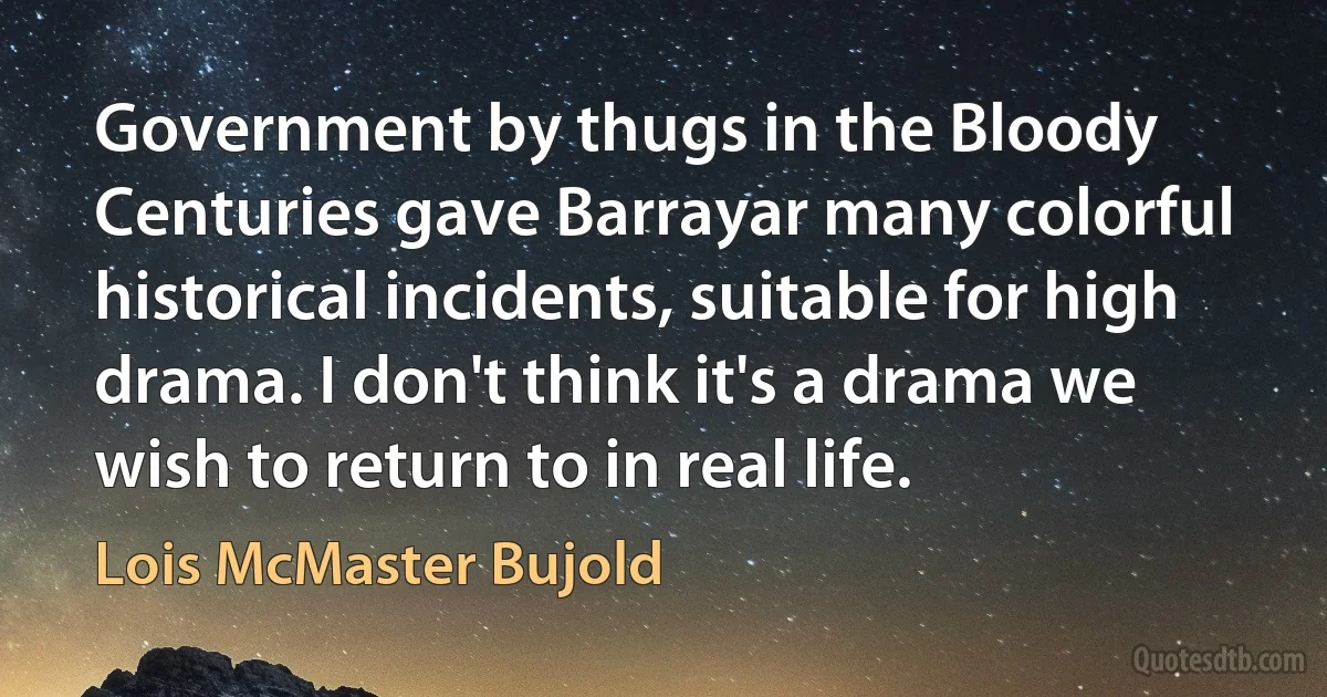 Government by thugs in the Bloody Centuries gave Barrayar many colorful historical incidents, suitable for high drama. I don't think it's a drama we wish to return to in real life. (Lois McMaster Bujold)