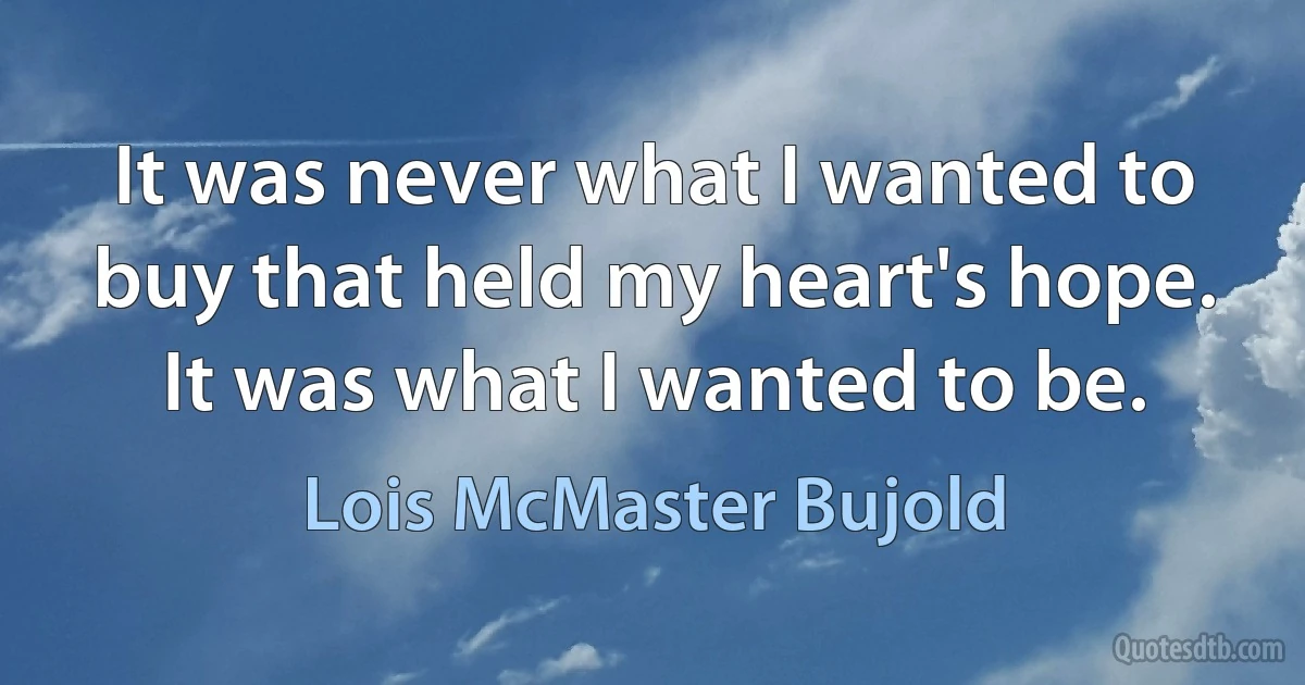 It was never what I wanted to buy that held my heart's hope. It was what I wanted to be. (Lois McMaster Bujold)