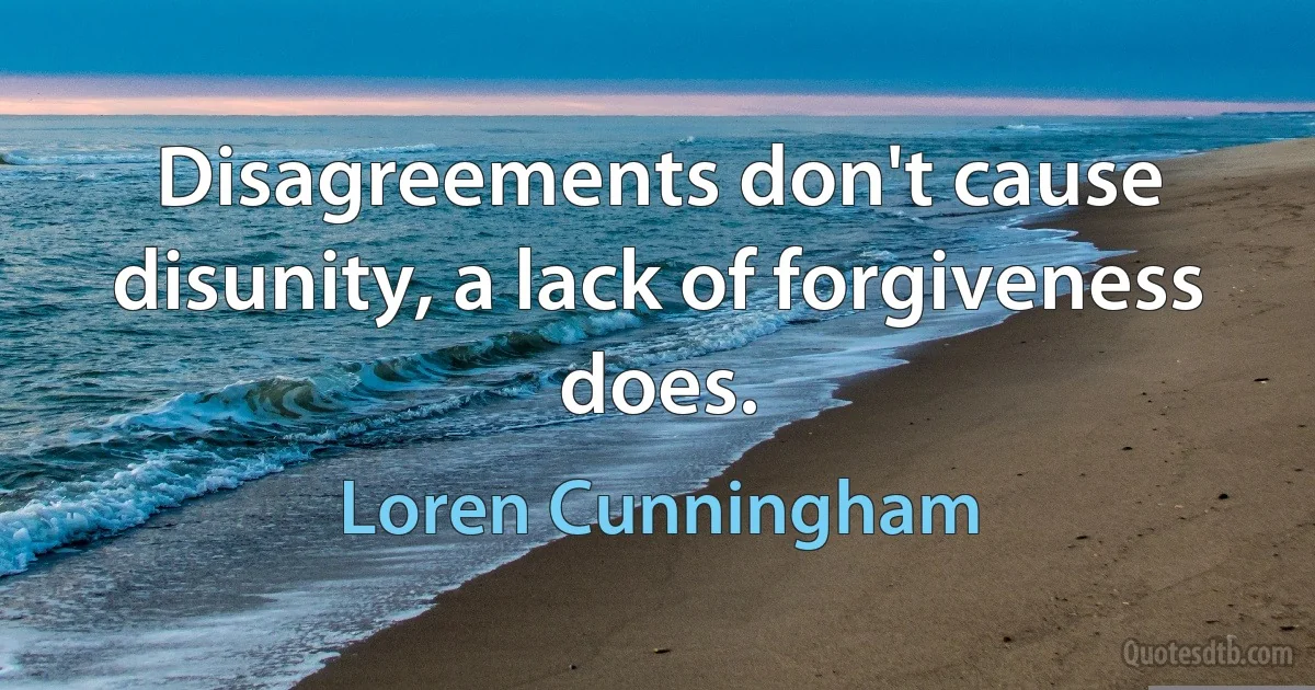 Disagreements don't cause disunity, a lack of forgiveness does. (Loren Cunningham)